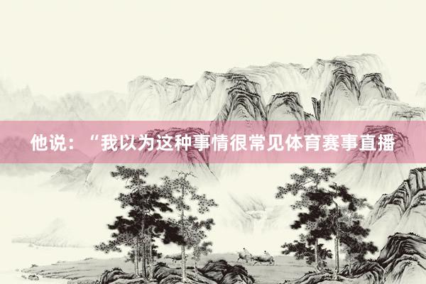 他说：“我以为这种事情很常见体育赛事直播