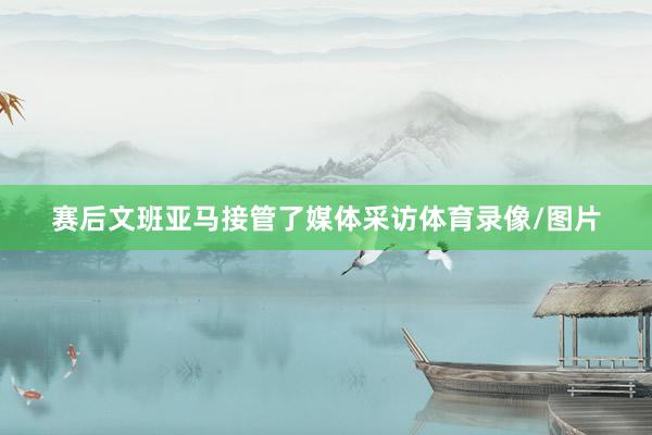 赛后文班亚马接管了媒体采访体育录像/图片