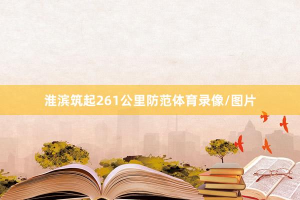 淮滨筑起261公里防范体育录像/图片
