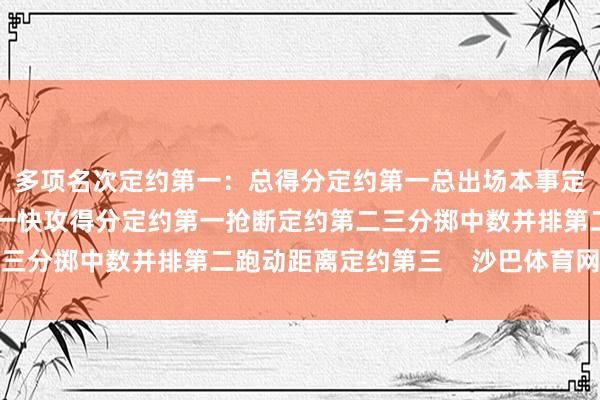 多项名次定约第一：总得分定约第一总出场本事定约第一进球数定约第一快攻得分定约第一抢断定约第二三分掷中数并排第二跑动距离定约第三    沙巴体育网信息
