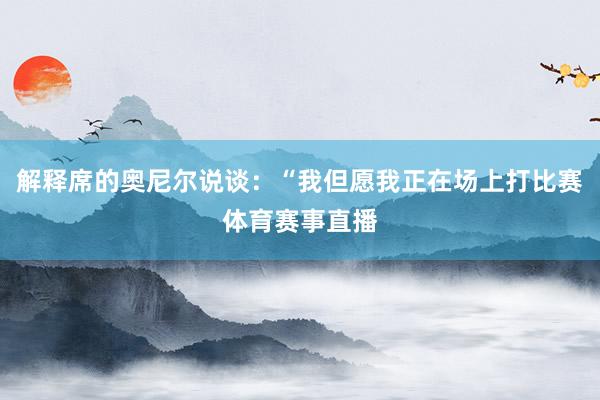 解释席的奥尼尔说谈：“我但愿我正在场上打比赛体育赛事直播