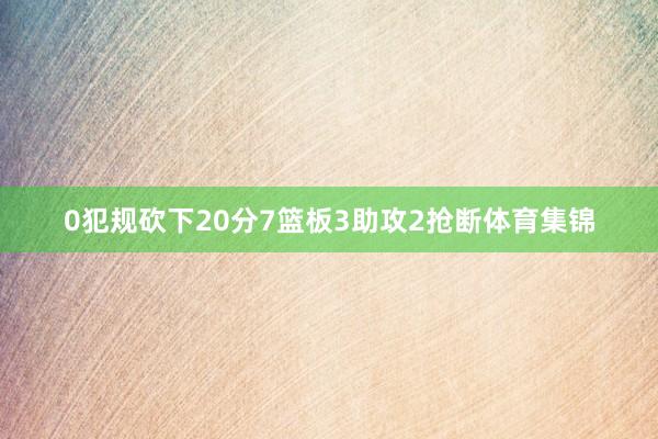 0犯规砍下20分7篮板3助攻2抢断体育集锦