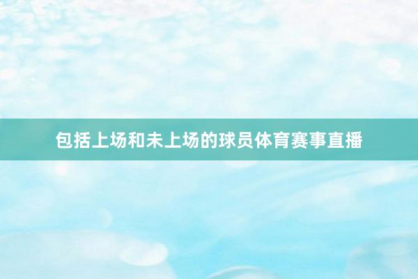 包括上场和未上场的球员体育赛事直播