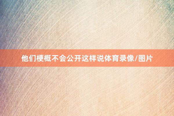 他们梗概不会公开这样说体育录像/图片