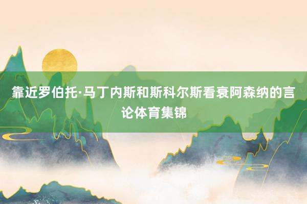 靠近罗伯托·马丁内斯和斯科尔斯看衰阿森纳的言论体育集锦