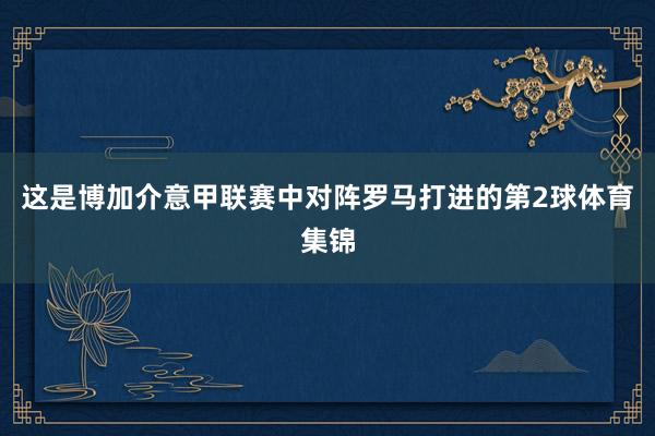这是博加介意甲联赛中对阵罗马打进的第2球体育集锦