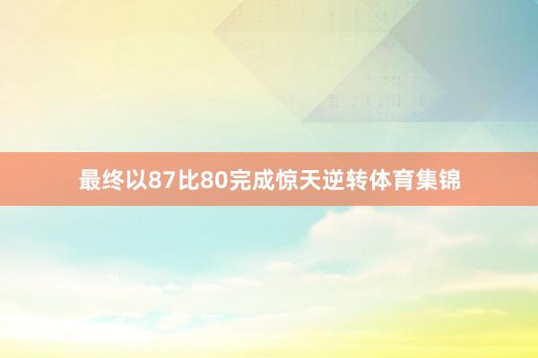 最终以87比80完成惊天逆转体育集锦