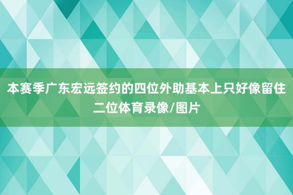 本赛季广东宏远签约的四位外助基本上只好像留住二位体育录像/图片
