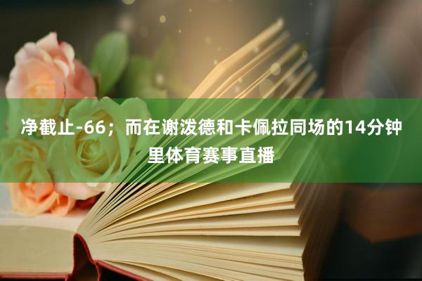 净截止-66；而在谢泼德和卡佩拉同场的14分钟里体育赛事直播