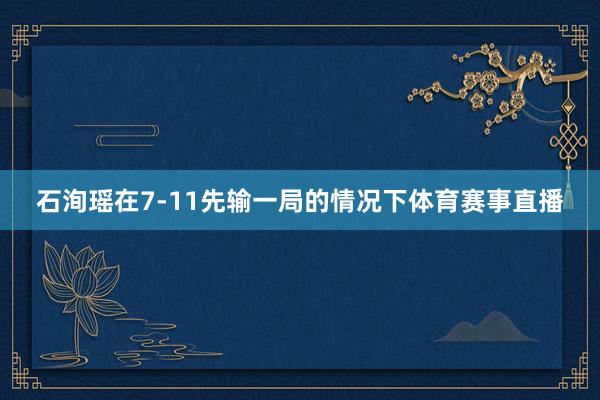 石洵瑶在7-11先输一局的情况下体育赛事直播