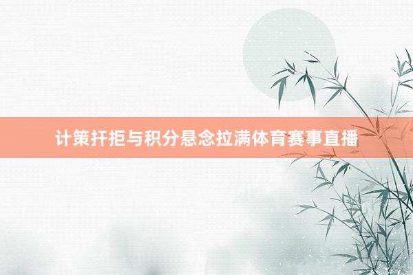 计策扞拒与积分悬念拉满体育赛事直播