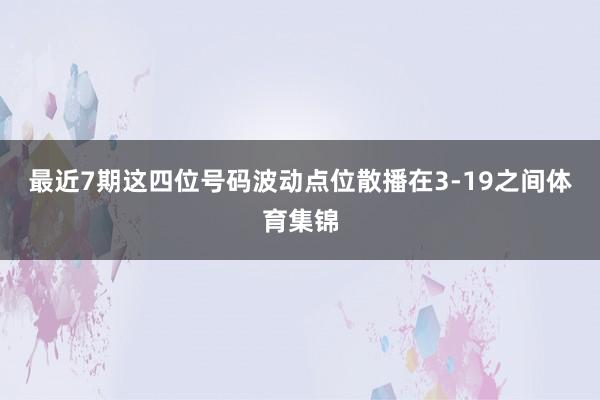 最近7期这四位号码波动点位散播在3-19之间体育集锦