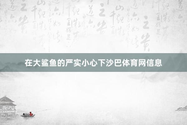 在大鲨鱼的严实小心下沙巴体育网信息