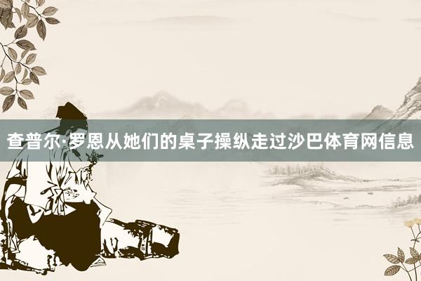 查普尔·罗恩从她们的桌子操纵走过沙巴体育网信息