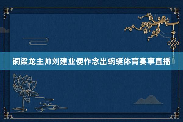 铜梁龙主帅刘建业便作念出蜿蜒体育赛事直播