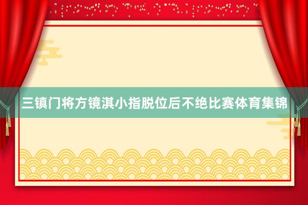 三镇门将方镜淇小指脱位后不绝比赛体育集锦
