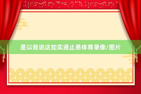 是以我说这如实遏止易体育录像/图片