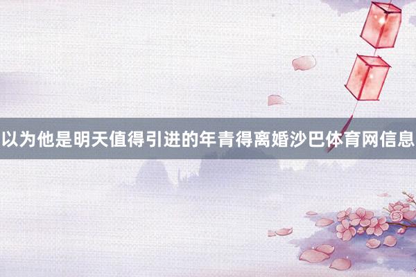 以为他是明天值得引进的年青得离婚沙巴体育网信息