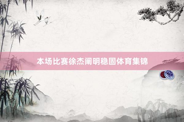 本场比赛徐杰阐明稳固体育集锦