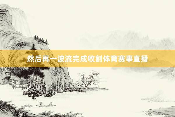 然后再一波流完成收割体育赛事直播