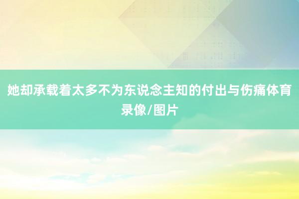 她却承载着太多不为东说念主知的付出与伤痛体育录像/图片