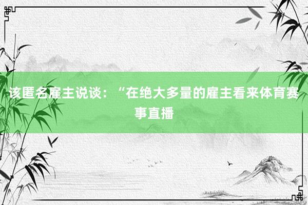 该匿名雇主说谈：“在绝大多量的雇主看来体育赛事直播