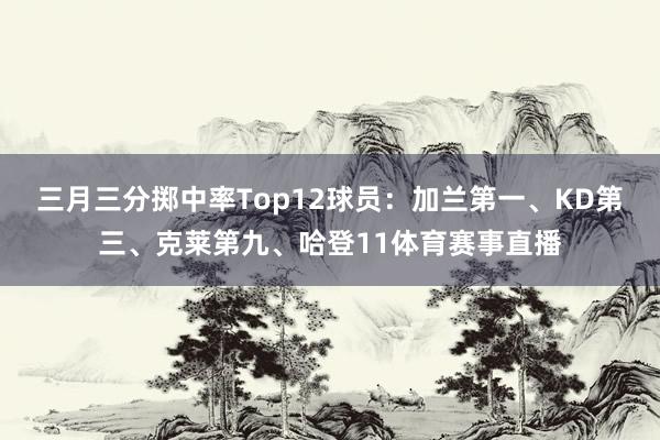 三月三分掷中率Top12球员：加兰第一、KD第三、克莱第九、哈登11体育赛事直播