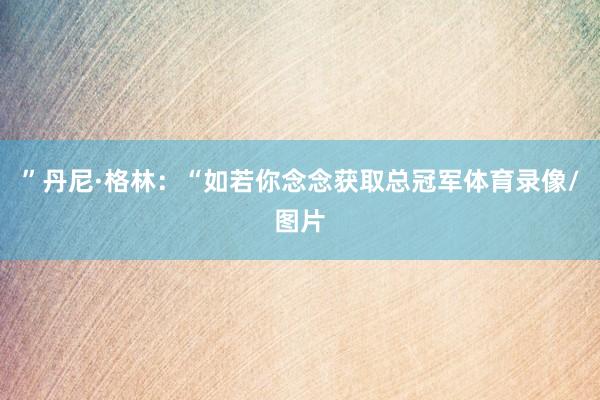 ”丹尼·格林:“如若你念念获取总冠军体育录像/图片