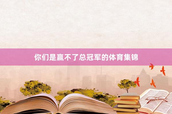 你们是赢不了总冠军的体育集锦