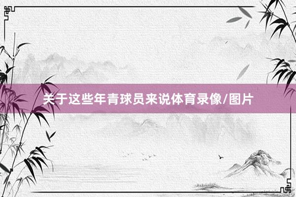 关于这些年青球员来说体育录像/图片