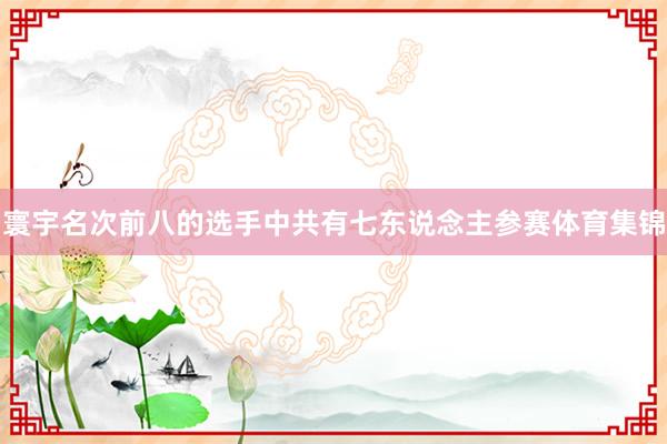 寰宇名次前八的选手中共有七东说念主参赛体育集锦