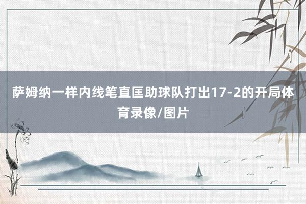 萨姆纳一样内线笔直匡助球队打出17-2的开局体育录像/图片