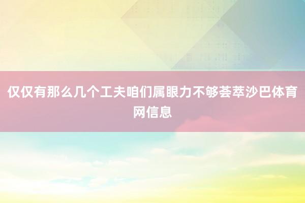 仅仅有那么几个工夫咱们属眼力不够荟萃沙巴体育网信息