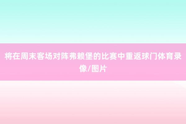 将在周末客场对阵弗赖堡的比赛中重返球门体育录像/图片