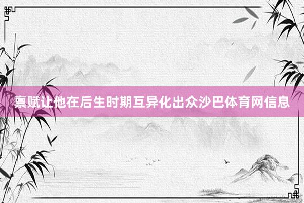 禀赋让他在后生时期互异化出众沙巴体育网信息