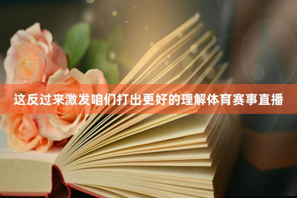 这反过来激发咱们打出更好的理解体育赛事直播