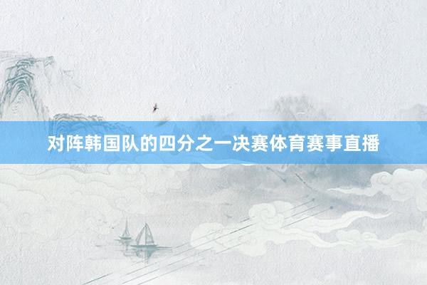 对阵韩国队的四分之一决赛体育赛事直播
