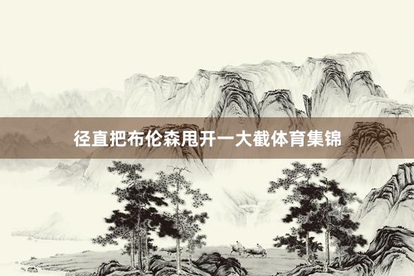 径直把布伦森甩开一大截体育集锦