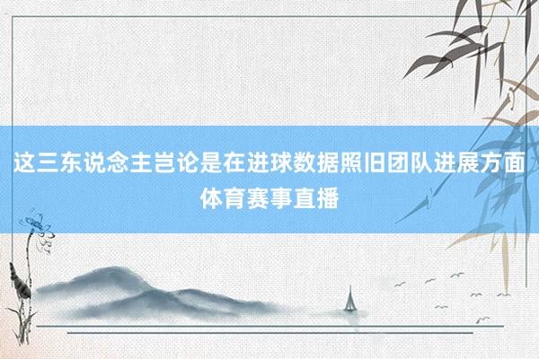 这三东说念主岂论是在进球数据照旧团队进展方面体育赛事直播