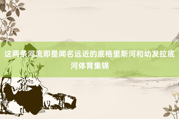 这两条河流即是闻名远近的底格里斯河和幼发拉底河体育集锦