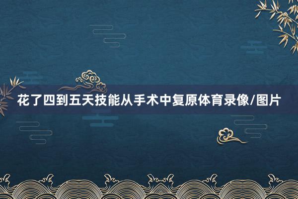 花了四到五天技能从手术中复原体育录像/图片
