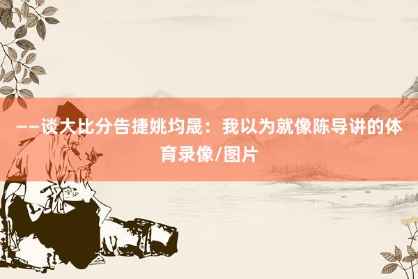 ——谈大比分告捷姚均晟：我以为就像陈导讲的体育录像/图片