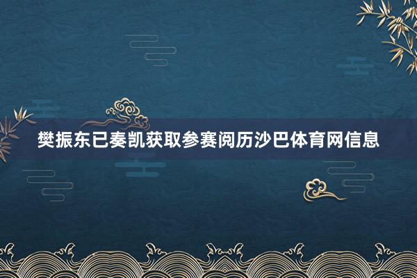 樊振东已奏凯获取参赛阅历沙巴体育网信息