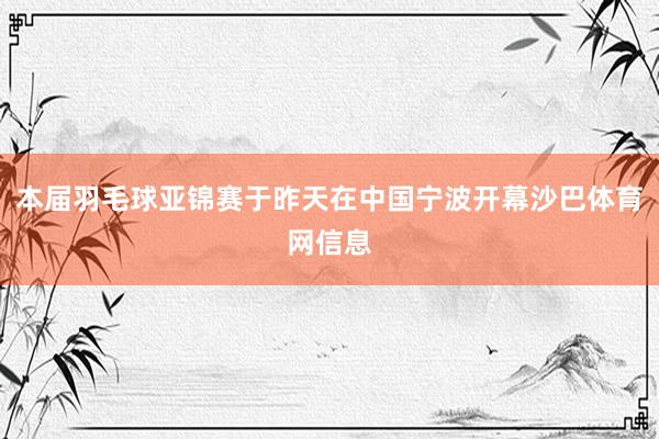 本届羽毛球亚锦赛于昨天在中国宁波开幕沙巴体育网信息