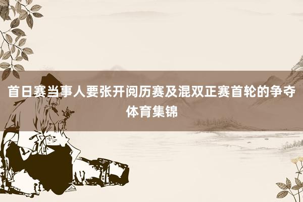 首日赛当事人要张开阅历赛及混双正赛首轮的争夺体育集锦