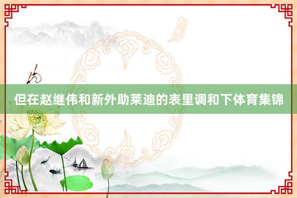 但在赵继伟和新外助莱迪的表里调和下体育集锦