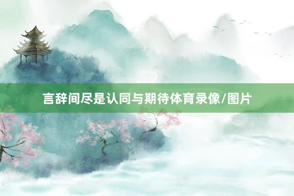 言辞间尽是认同与期待体育录像/图片