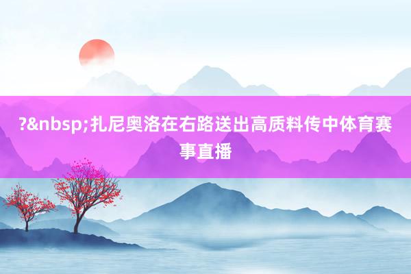 ?&nbsp;扎尼奥洛在右路送出高质料传中体育赛事直播