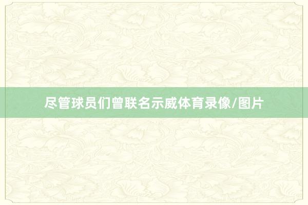 尽管球员们曾联名示威体育录像/图片