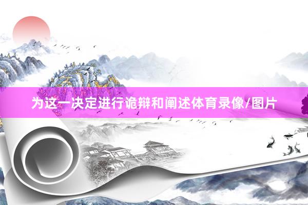 为这一决定进行诡辩和阐述体育录像/图片